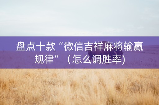盘点十款“微信吉祥麻将输赢规律”（怎么调胜率)