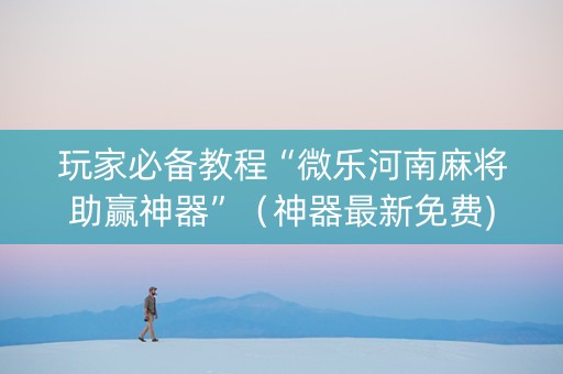 玩家必备教程“微乐河南麻将助赢神器”（神器最新免费)