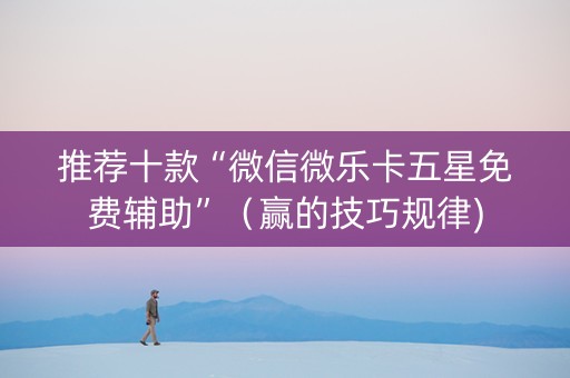 推荐十款“微信微乐卡五星免费辅助”（赢的技巧规律)