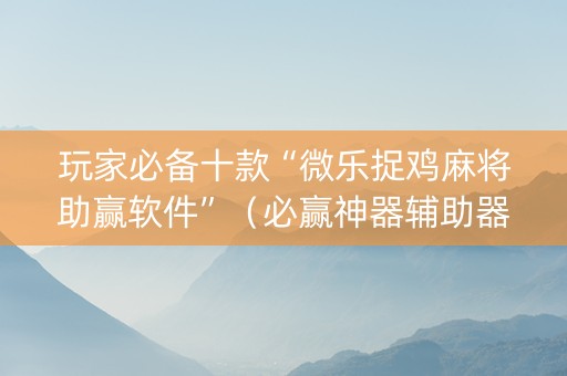 玩家必备十款“微乐捉鸡麻将助赢软件”（必赢神器辅助器)