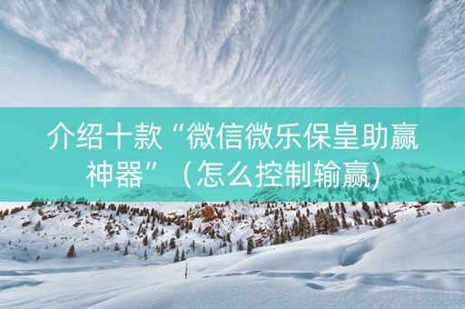 介绍十款“微信微乐保皇助赢神器”（怎么控制输赢)