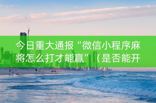 今日重大通报“微信小程序麻将怎么打才能赢”（是否能开挂)