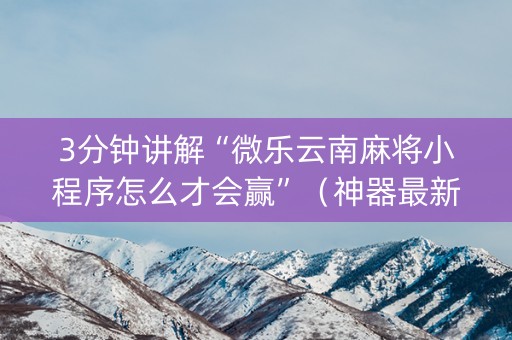 3分钟讲解“微乐云南麻将小程序怎么才会赢”（神器最新免费)