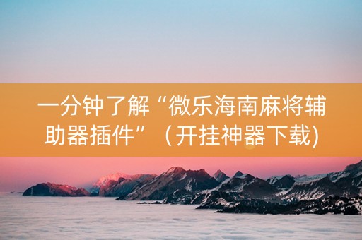 一分钟了解“微乐海南麻将辅助器插件”（开挂神器下载)