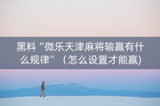 黑料“微乐天津麻将输赢有什么规律”（怎么设置才能赢)