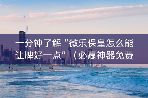一分钟了解“微乐保皇怎么能让牌好一点”（必赢神器免费安装)