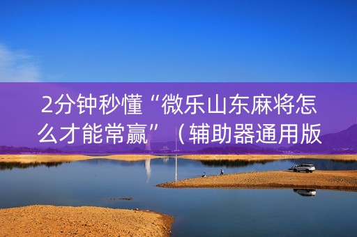 2分钟秒懂“微乐山东麻将怎么才能常赢”（辅助器通用版)