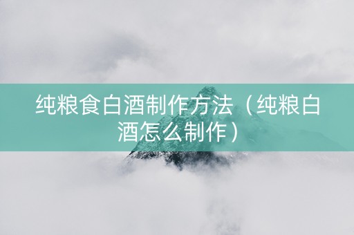 纯粮食白酒制作方法（纯粮白酒怎么制作）