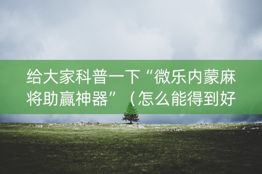 给大家科普一下“微乐内蒙麻将助赢神器”（怎么能得到好牌)
