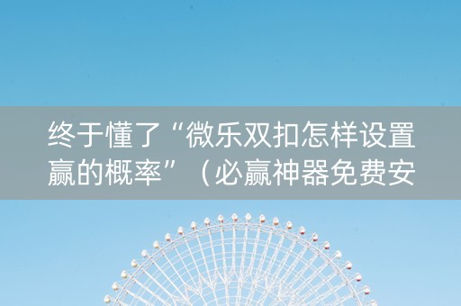 终于懂了“微乐双扣怎样设置赢的概率”（必赢神器免费安装)