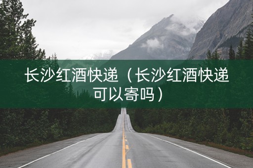 长沙红酒快递（长沙红酒快递可以寄吗）
