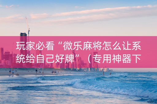 玩家必看“微乐麻将怎么让系统给自己好牌”（专用神器下载)