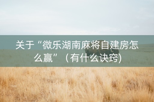 关于“微乐湖南麻将自建房怎么赢”（有什么诀窍)
