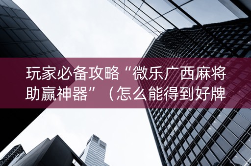 玩家必备攻略“微乐广西麻将助赢神器”（怎么能得到好牌)