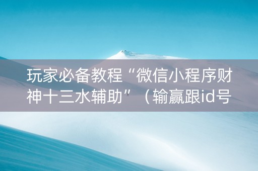 玩家必备教程“微信小程序财神十三水辅助”（输赢跟id号有关系吗)