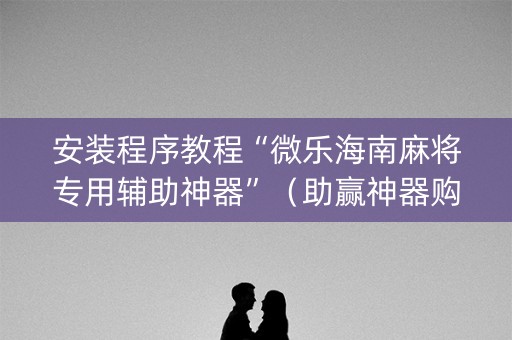 安装程序教程“微乐海南麻将专用辅助神器”（助赢神器购买)