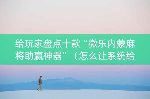 给玩家盘点十款“微乐内蒙麻将助赢神器”（怎么让系统给你发好牌)