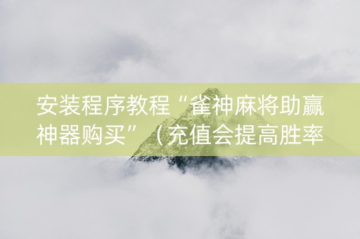 安装程序教程“雀神麻将助赢神器购买”（充值会提高胜率么)