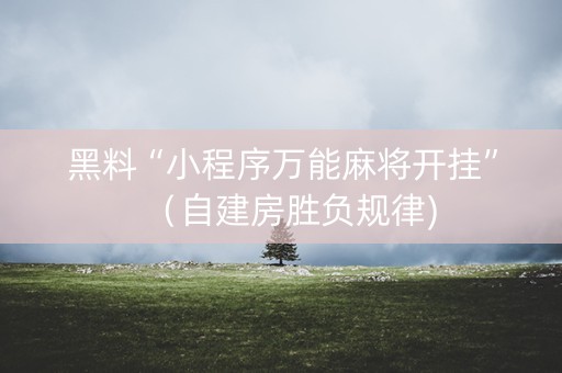 黑料“小程序万能麻将开挂”（自建房胜负规律)