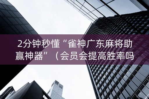 2分钟秒懂“雀神广东麻将助赢神器”（会员会提高胜率吗)