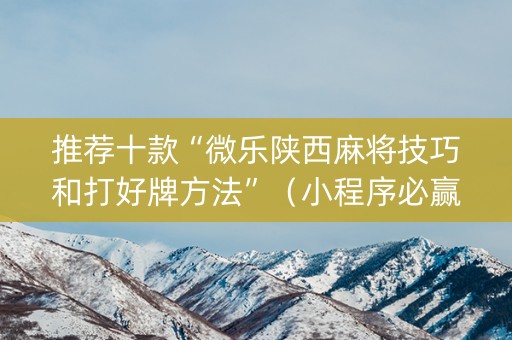 推荐十款“微乐陕西麻将技巧和打好牌方法”（小程序必赢神器)