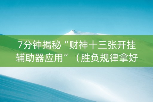 7分钟揭秘“财神十三张开挂辅助器应用”（胜负规律拿好牌)