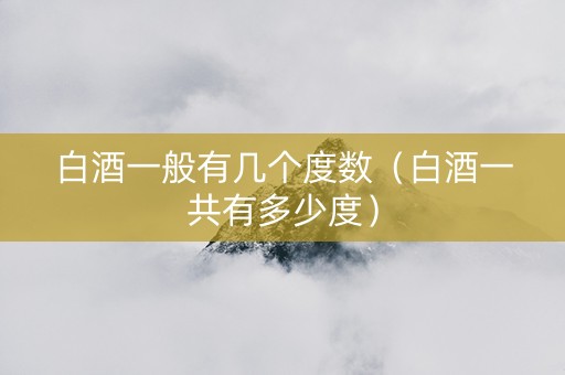白酒一般有几个度数（白酒一共有多少度）