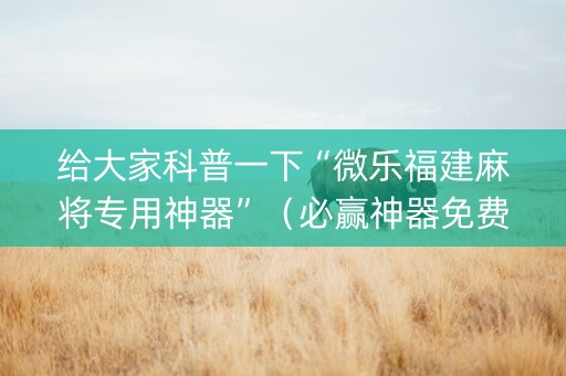 给大家科普一下“微乐福建麻将专用神器”（必赢神器免费安装)