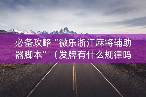 必备攻略“微乐浙江麻将辅助器脚本”（发牌有什么规律吗)