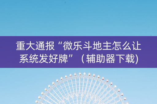 重大通报“微乐斗地主怎么让系统发好牌”（辅助器下载)
