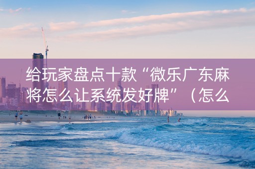 给玩家盘点十款“微乐广东麻将怎么让系统发好牌”（怎么让系统给你发好牌)