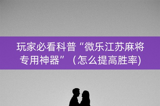 玩家必看科普“微乐江苏麻将专用神器”（怎么提高胜率)