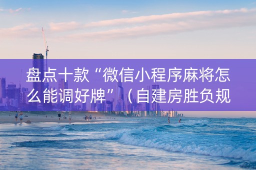 盘点十款“微信小程序麻将怎么能调好牌”（自建房胜负规律)