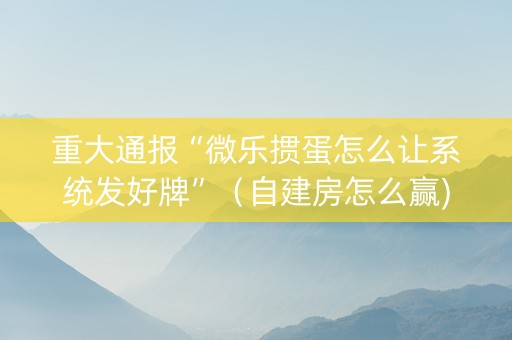 重大通报“微乐掼蛋怎么让系统发好牌”（自建房怎么赢)