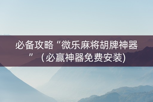 必备攻略“微乐麻将胡牌神器”（必赢神器免费安装)
