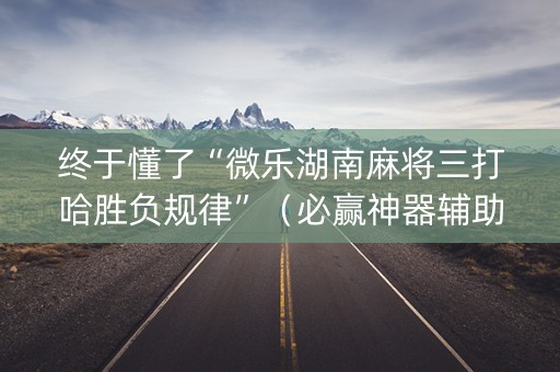 终于懂了“微乐湖南麻将三打哈胜负规律”（必赢神器辅助器)