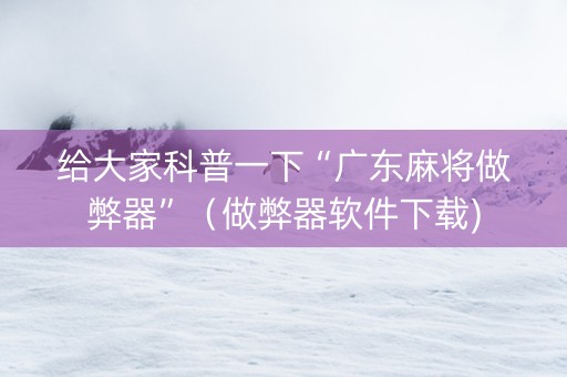 给大家科普一下“广东麻将做弊器”（做弊器软件下载)