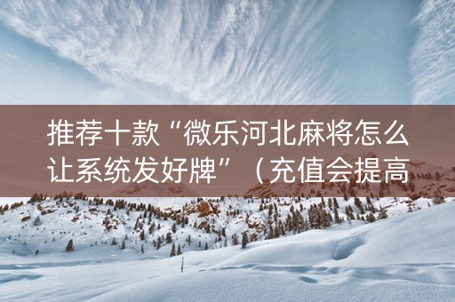 推荐十款“微乐河北麻将怎么让系统发好牌”（充值会提高胜率么)