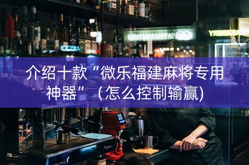 介绍十款“微乐福建麻将专用神器”（怎么控制输赢)