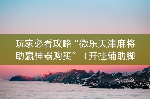 玩家必看攻略“微乐天津麻将助赢神器购买”（开挂辅助脚本)