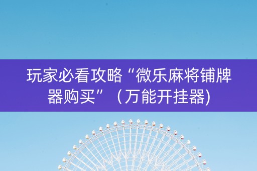 玩家必看攻略“微乐麻将铺牌器购买”（万能开挂器)