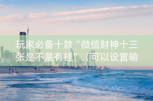 玩家必备十款“微信财神十三张是不是有挂”（可以设置输赢吗)