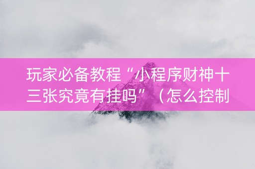 玩家必备教程“小程序财神十三张究竟有挂吗”（怎么控制输赢)