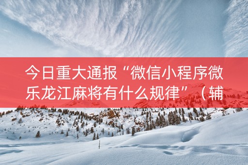 今日重大通报“微信小程序微乐龙江麻将有什么规律”（辅助挂发牌规律)