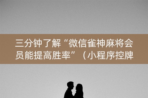 三分钟了解“微信雀神麻将会员能提高胜率”（小程序控牌器)