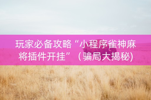 玩家必备攻略“小程序雀神麻将插件开挂”（骗局大揭秘)