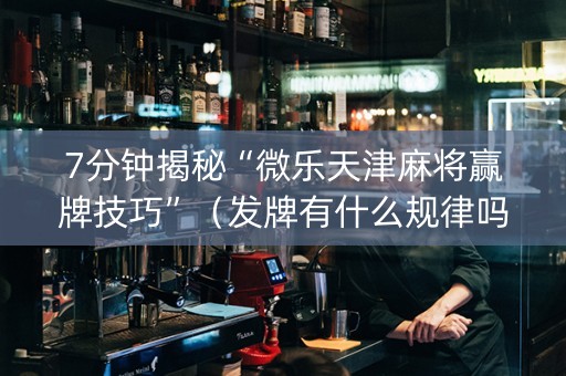 7分钟揭秘“微乐天津麻将赢牌技巧”（发牌有什么规律吗)