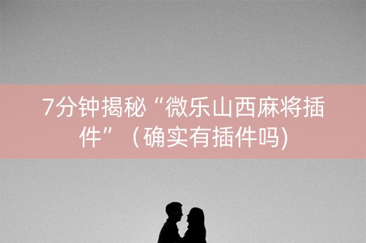 7分钟揭秘“微乐山西麻将插件”（确实有插件吗)