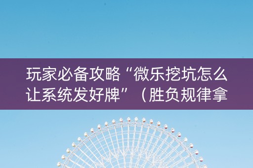 玩家必备攻略“微乐挖坑怎么让系统发好牌”（胜负规律拿好牌)