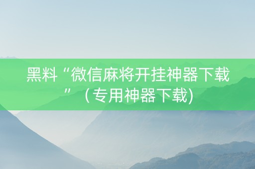 黑料“微信麻将开挂神器下载”（专用神器下载)